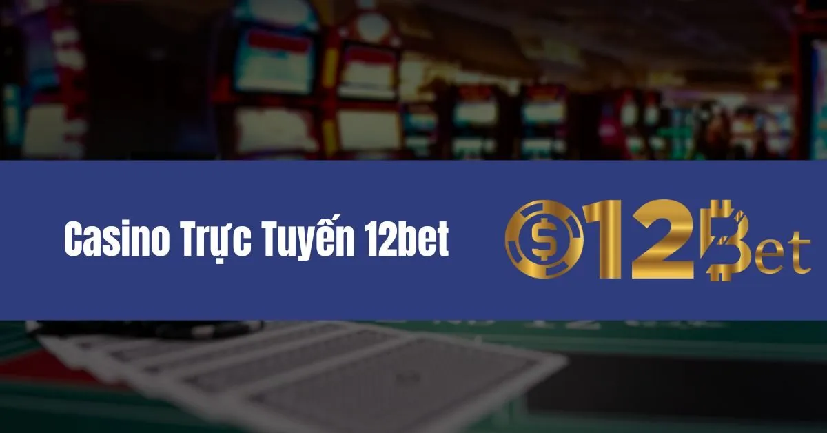Chơi Casino Trực Tuyến 12bet - Trải Nghiệm Đỉnh Cao 11 Casino Trực Tuyến 12bet